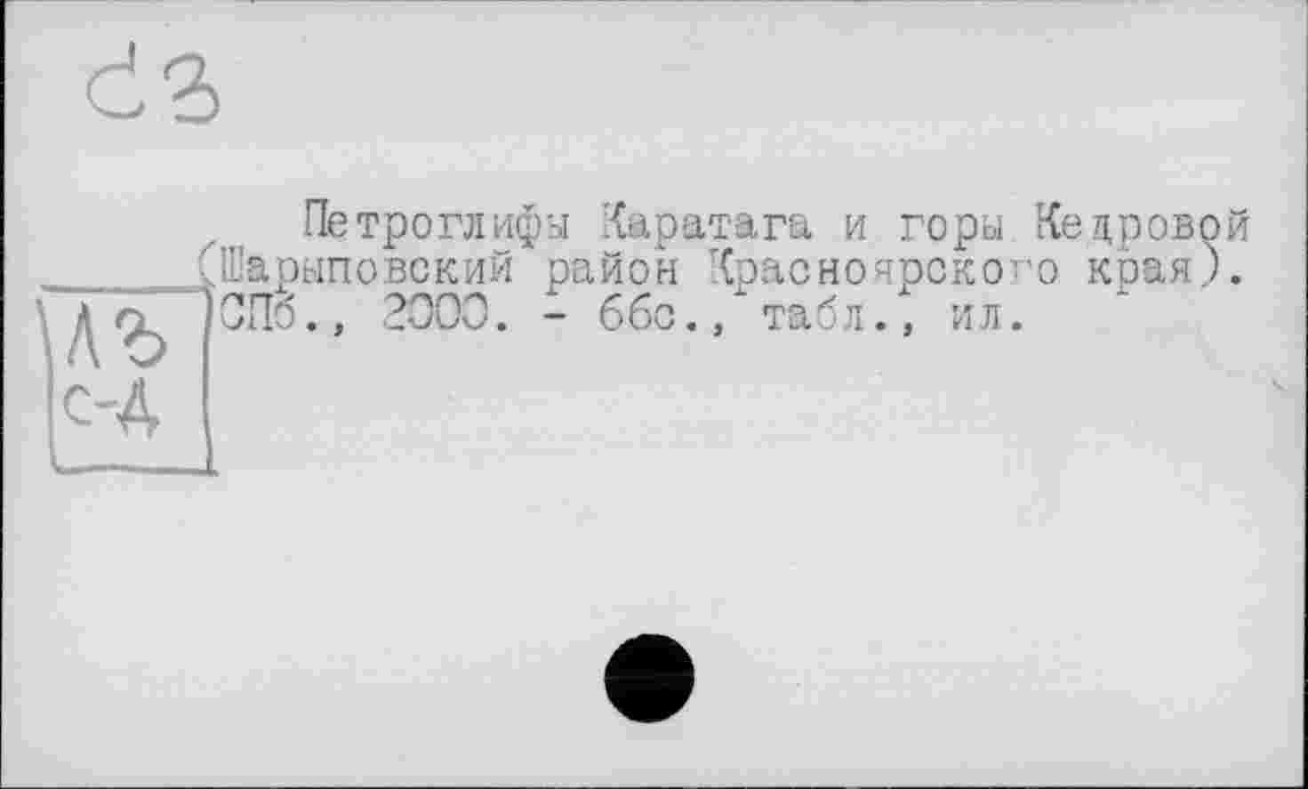 ﻿Ô2>
\Л% с-Д
Петроглифы Каратага и горы Кедровой Шарыповский район Красноярского края). СПб., 2000. - ббс./табл., ил.